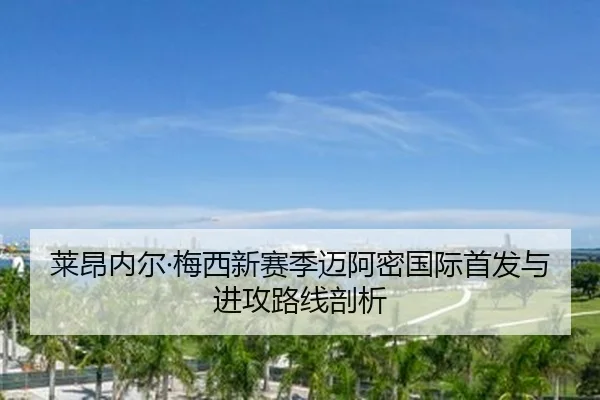 莱昂内尔·梅西新赛季迈阿密国际首发与进攻路线剖析 - leyu