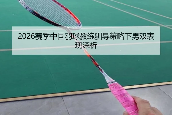 2026赛季中国羽球教练驯导策略下男双表现深析 - leyu